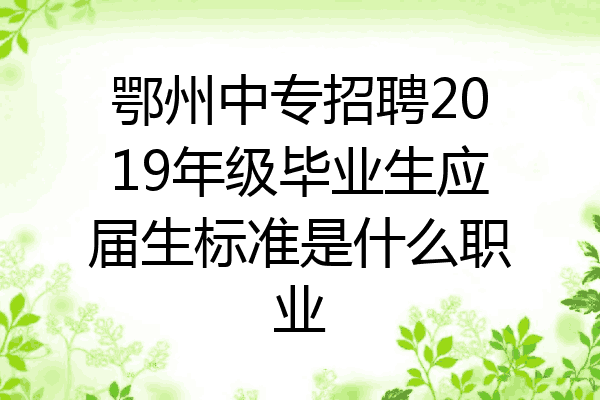 鄂州中专招聘2019年级毕业生应届生标准是什么职业