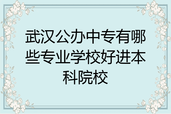 武汉公办中专有哪些专业学校好进本科院校