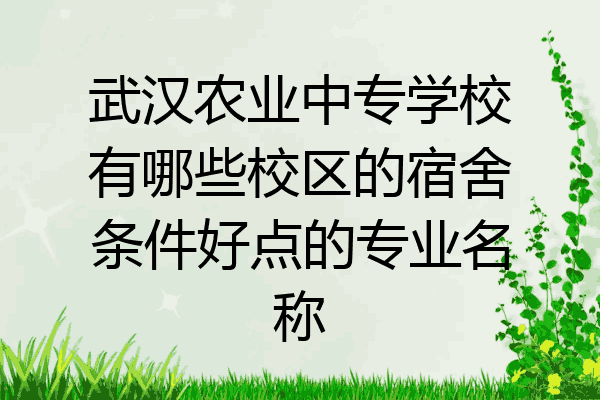 武汉农业中专学校有哪些校区的宿舍条件好点的专业名称