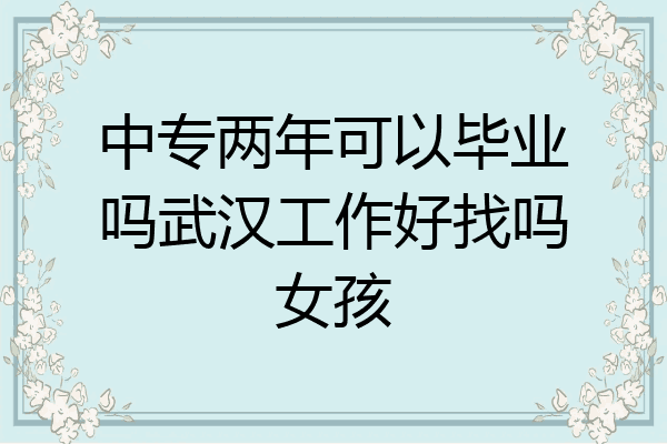 中专两年可以毕业吗武汉工作好找吗女孩