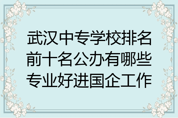 武汉中专学校排名前十名公办有哪些专业好进国企工作