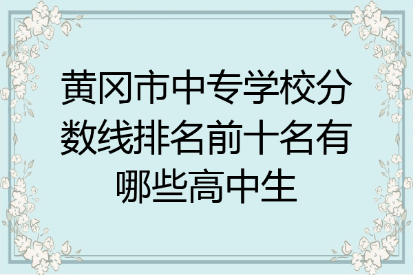 黄冈市中专学校分数线排名前十名有哪些高中生