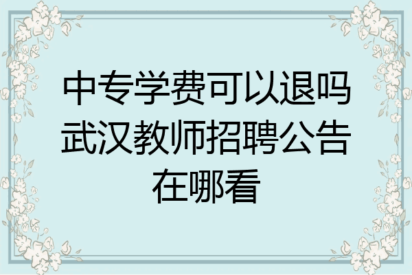 中专学费可以退吗武汉教师招聘公告在哪看