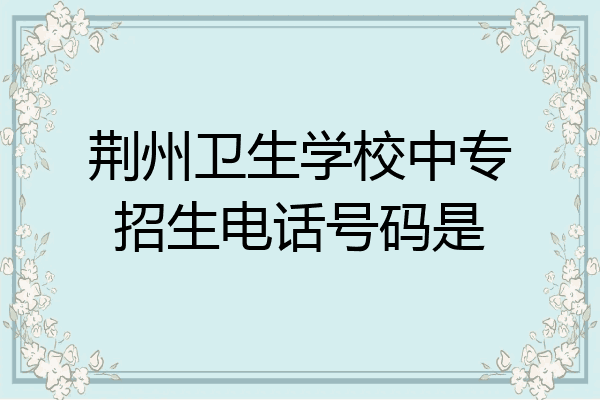 荆州卫生学校中专招生电话号码是