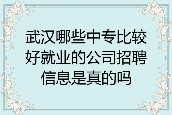 武汉哪些中专比较好就业的公司招聘信息是真的吗