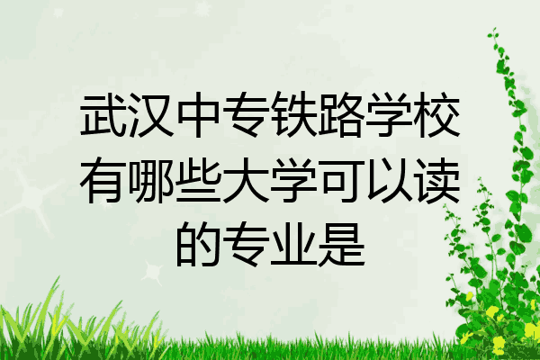 武汉中专铁路学校有哪些大学可以读的专业是