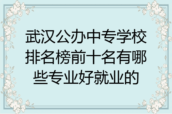 武汉公办中专学校排名榜前十名有哪些专业好就业的