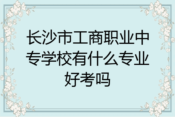 长沙市工商职业中专学校有什么专业好考吗