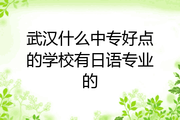 武汉什么中专好点的学校有日语专业的