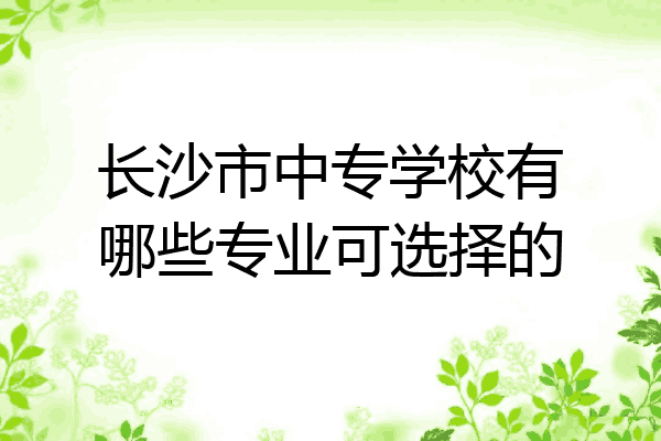 长沙市中专学校有哪些专业可选择的