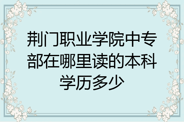 荆门职业学院中专部在哪里读的本科学历多少