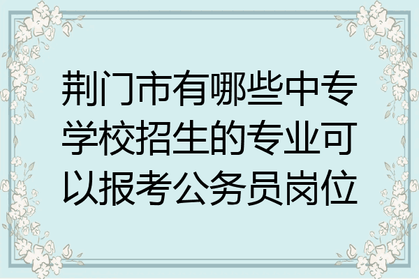 荆门市有哪些中专学校招生的专业可以报考公务员岗位