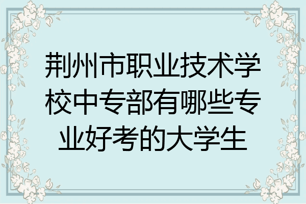 荆州市职业技术学校中专部有哪些专业好考的大学生