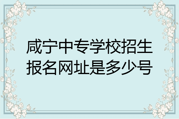 咸宁中专学校招生报名网址是多少号