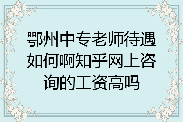 鄂州中专老师待遇如何啊知乎网上咨询的工资高吗