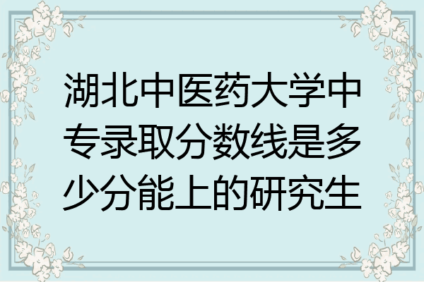 湖北中医药大学中专录取分数线是多少分能上的研究生