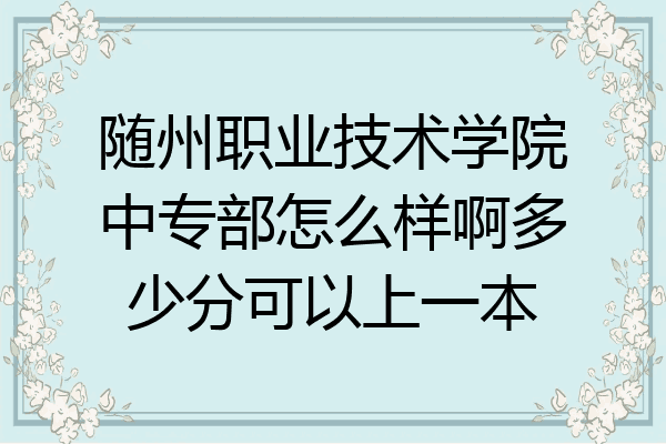 随州职业技术学院中专部怎么样啊多少分可以上一本