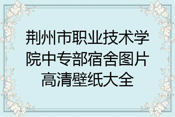 荆州市职业技术学院中专部宿舍图片高清壁纸大全
