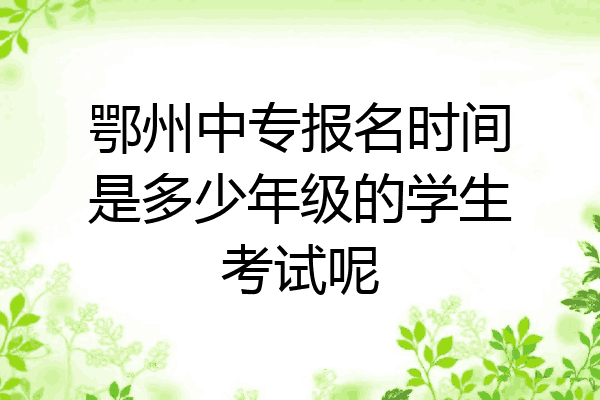 鄂州中专报名时间是多少年级的学生考试呢