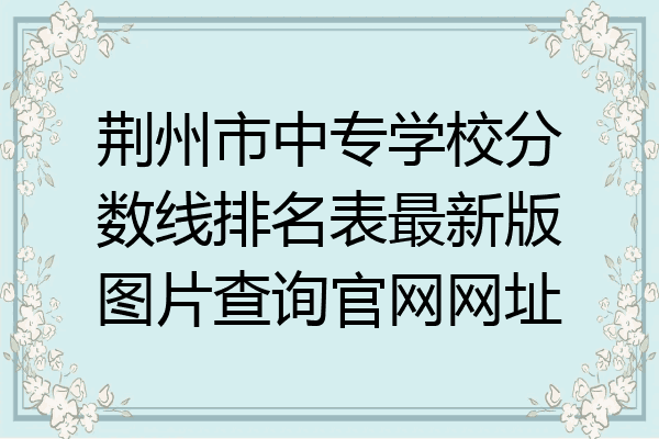 荆州市中专学校分数线排名表最新版图片查询官网网址