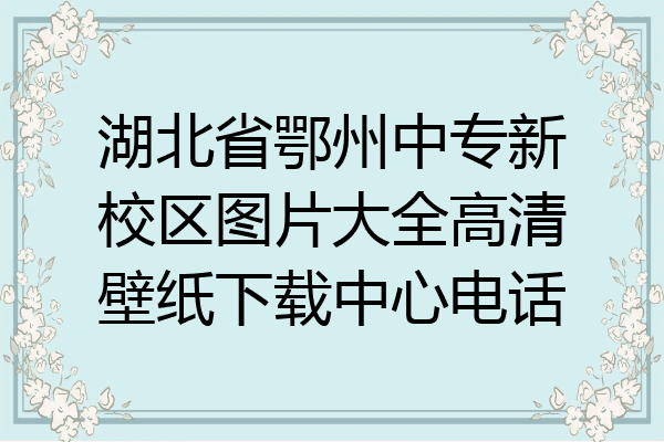 湖北省鄂州中专新校区图片大全高清壁纸下载中心电话