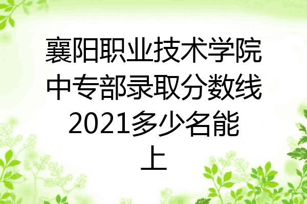 襄阳职业技术学院中专部录取分数线2021多少名能上