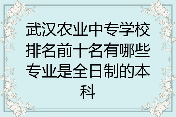 武汉农业中专学校排名前十名有哪些专业是全日制的本科
