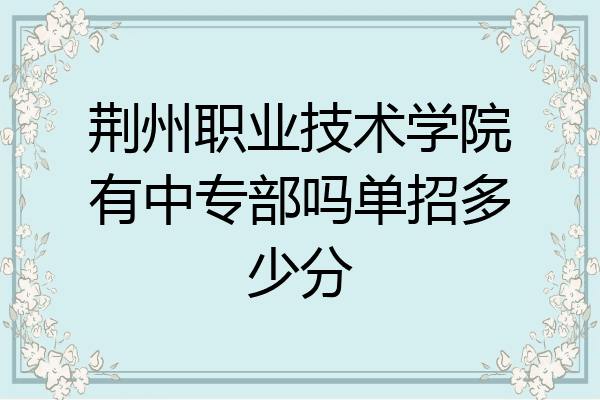 荆州职业技术学院有中专部吗单招多少分