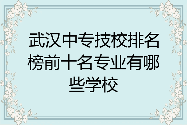 武汉中专技校排名榜前十名专业有哪些学校