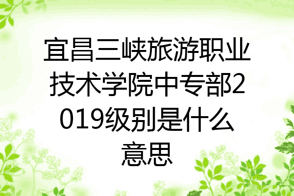 宜昌三峡旅游职业技术学院中专部2019级别是什么意思