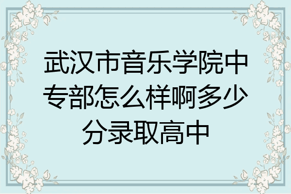 武汉市音乐学院中专部怎么样啊多少分录取高中