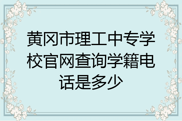 黄冈市理工中专学校官网查询学籍电话是多少