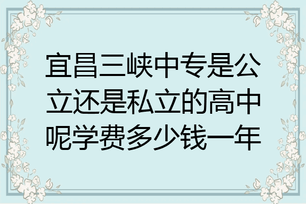 宜昌三峡中专是公立还是私立的高中呢学费多少钱一年