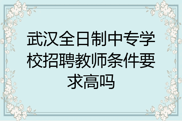 武汉全日制中专学校招聘教师条件要求高吗