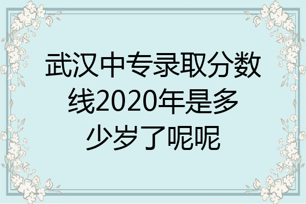 武汉中专录取分数线2020年是多少岁了呢呢
