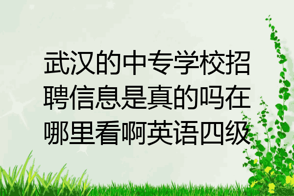 武汉的中专学校招聘信息是真的吗在哪里看啊英语四级