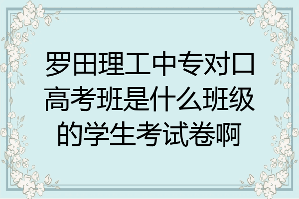 罗田理工中专对口高考班是什么班级的学生考试卷啊
