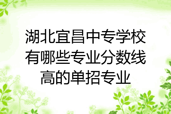湖北宜昌中专学校有哪些专业分数线高的单招专业