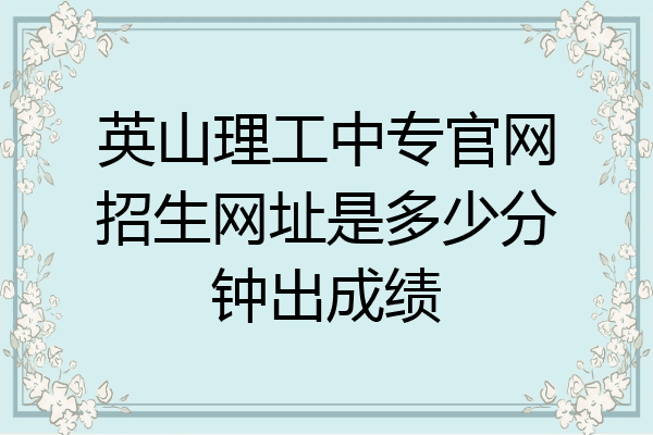英山理工中专官网招生网址是多少分钟出成绩