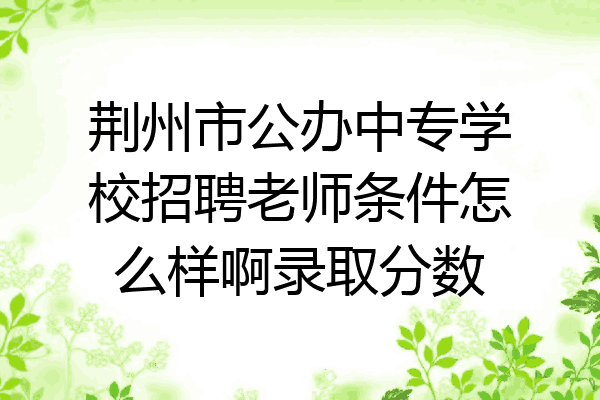 荆州市公办中专学校招聘老师条件怎么样啊录取分数
