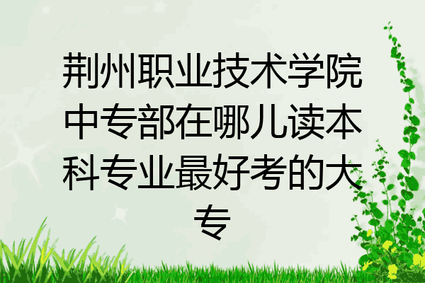 荆州职业技术学院中专部在哪儿读本科专业最好考的大专