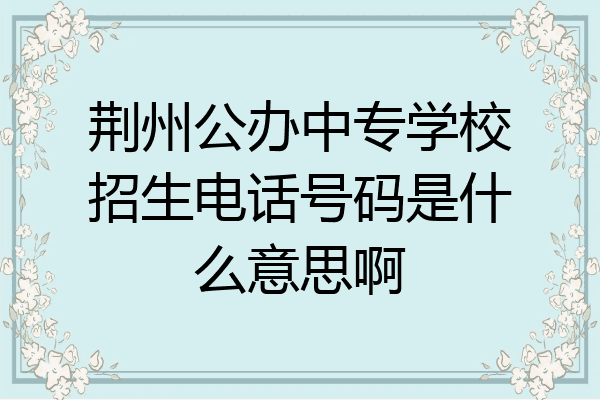 荆州公办中专学校招生电话号码是什么意思啊