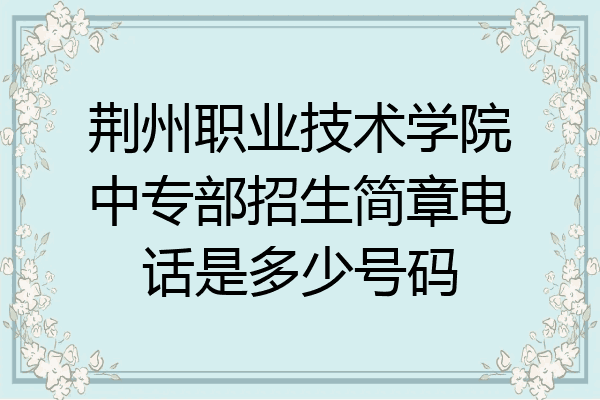 荆州职业技术学院中专部招生简章电话是多少号码