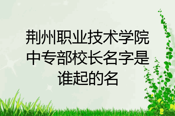 荆州职业技术学院中专部校长名字是谁起的名
