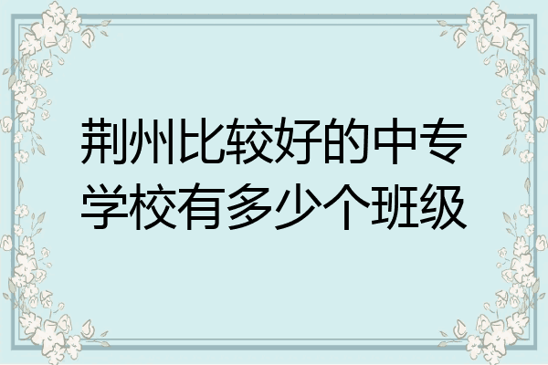 荆州比较好的中专学校有多少个班级