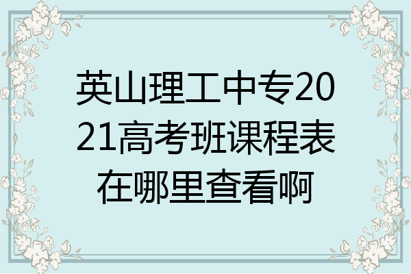 英山理工中专2021高考班课程表在哪里查看啊