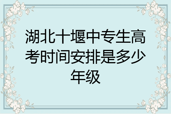 湖北十堰中专生高考时间安排是多少年级