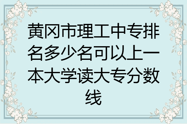 黄冈市理工中专排名多少名可以上一本大学读大专分数线