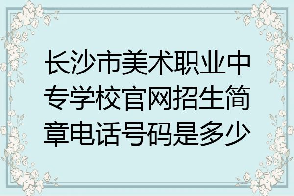 长沙市美术职业中专学校官网招生简章电话号码是多少