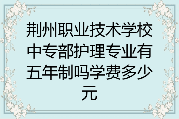 荆州职业技术学校中专部护理专业有五年制吗学费多少元